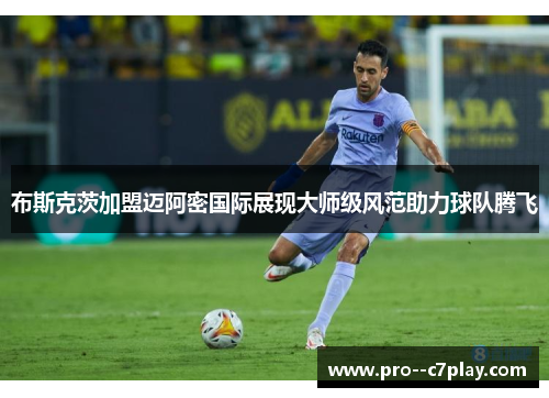 布斯克茨加盟迈阿密国际展现大师级风范助力球队腾飞