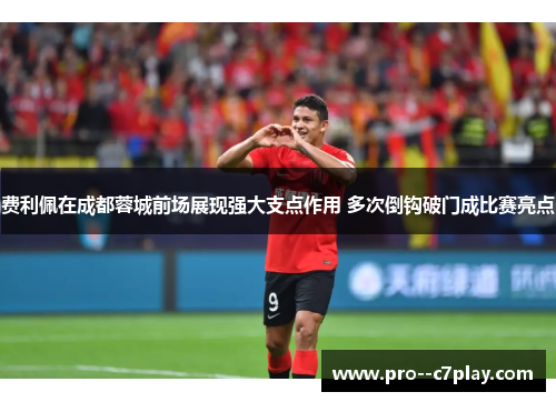 费利佩在成都蓉城前场展现强大支点作用 多次倒钩破门成比赛亮点 费利佩在成都蓉城前场展现强大支点作用 多次倒钩破门成比赛亮点