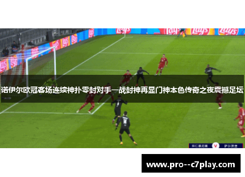 诺伊尔欧冠客场连续神扑零封对手一战封神再显门神本色传奇之夜震撼足坛 诺伊尔欧冠客场连续神扑零封对手一战封神再显门神本色传奇之夜震撼足坛