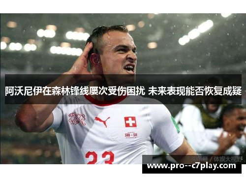 阿沃尼伊在森林锋线屡次受伤困扰 未来表现能否恢复成疑 阿沃尼伊在森林锋线屡次受伤困扰 未来表现能否恢复成疑