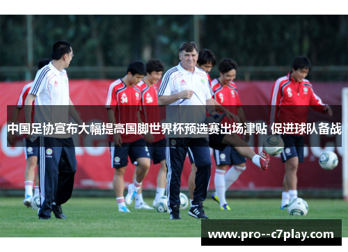 中国足协宣布大幅提高国脚世界杯预选赛出场津贴 促进球队备战