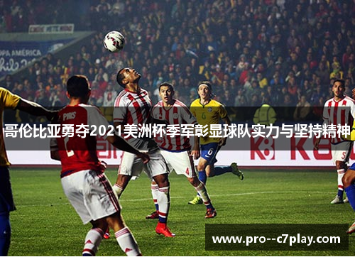 哥伦比亚勇夺2021美洲杯季军彰显球队实力与坚持精神