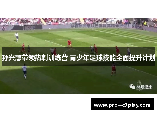 孙兴慜带领热刺训练营 青少年足球技能全面提升计划