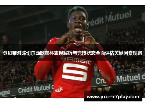 登贝莱对阵切尔西欧联杯表现解析与竞技状态全面评估关键因素观察