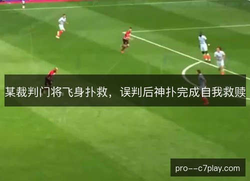 某裁判门将飞身扑救，误判后神扑完成自我救赎